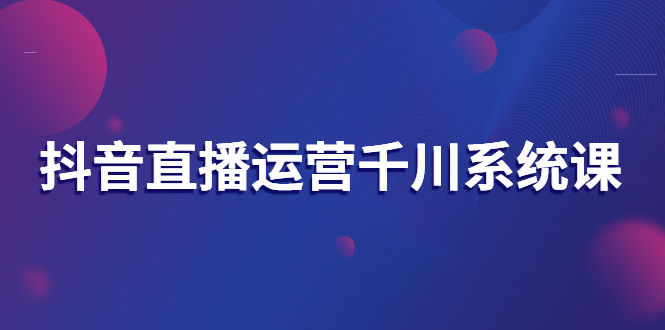 【副业项目3257期】抖音直播运营千川实战课：直播运营规划、起号、主播培养、千川投放等-千图副业网