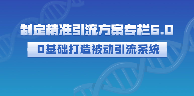 【副业项目3283期】制定精准引流方案专栏6.0：（如何0基础打造被动引流系统，价值1380元）-千图副业网