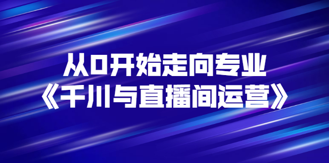 【副业项目3290期】从0开始学专业千川与直播间运营（巨量千川怎么投直播间）-千图副业网