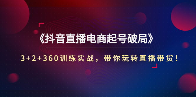 【副业项目3296期】3+2+360训练实战，带你玩转直播带货！（抖音直播新号怎么起号？）-千图副业网