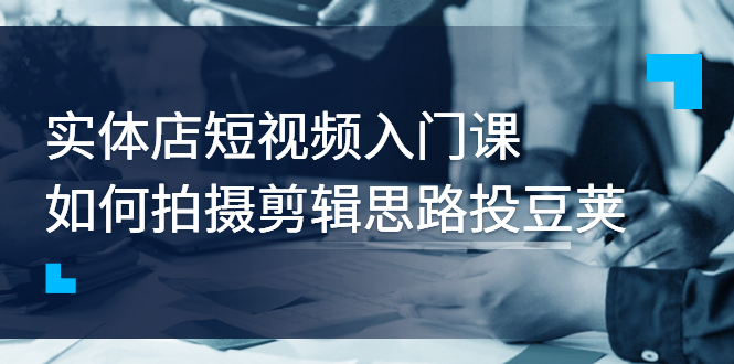 【副业项目3321期】实体店短视频入门课，如何拍摄剪辑思路投dou+价值999元（实体店怎么做短视频推广）-千图副业网