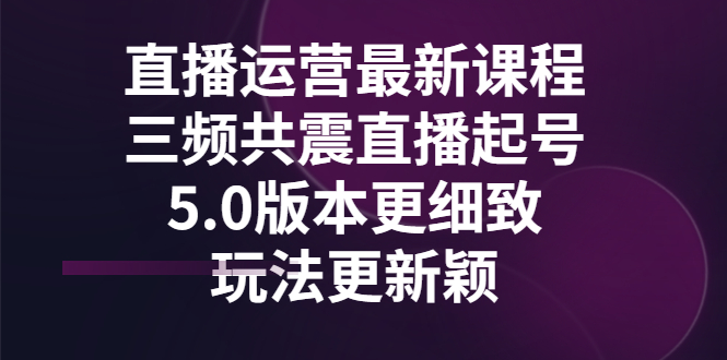 【副业项目3396期】直播运营最新课程，三频共震直播起号5.0版本（直播运营怎么做）-千图副业网