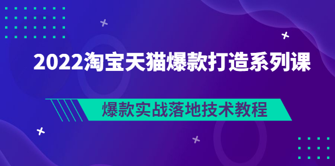 【副业项目3401期】2022淘宝天猫如何打造爆款打造系列课：爆款实战落地技术教程（价值1980元）-千图副业网