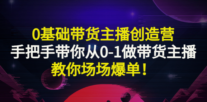 【副业项目3403期】0基础带货主播创造营：手把手带你从0-1做带货主播，教你场场爆单！-千图副业网