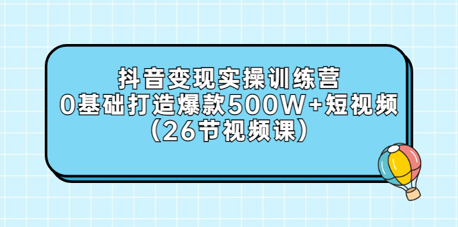 【副业项目3412期】抖音变现实操训练营：从零教你用抖音赚钱（26节视频课）-千图副业网