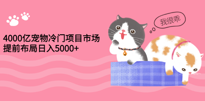 【副业项目3434期】4000亿宠物冷门赚钱项目，提前布局日入5000+【视频课程】-千图副业网