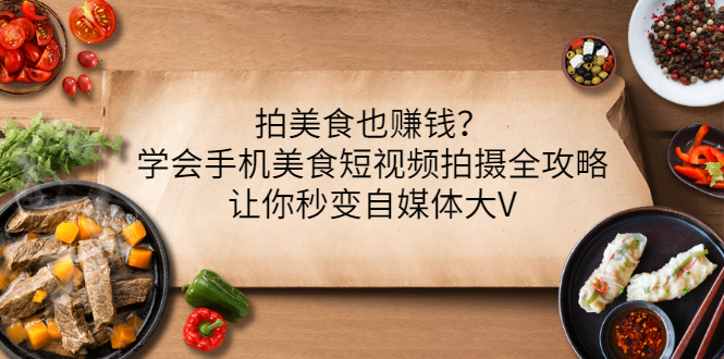 【副业项目3548期】拍美食也赚钱？学会手机美食短视频拍摄全攻略，让你秒变美食博主-千图副业网