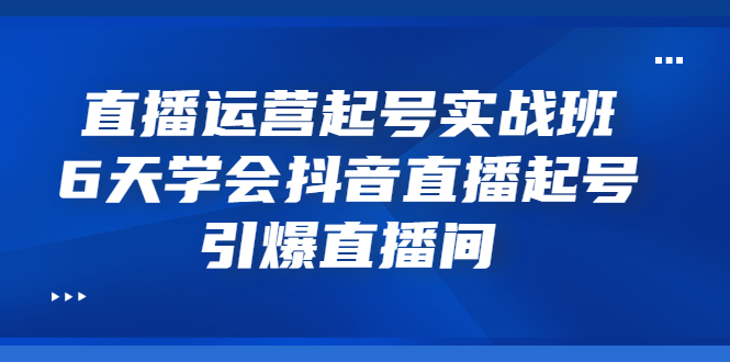 【副业项目3571期】新手怎么学抖音直播：直播运营起号实战班，6天学会抖音直播-千图副业网