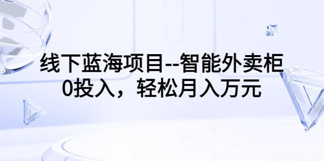 【副业项目3603期】月收入过万的线下蓝海项目（智能外卖柜项目，0投入创业）-千图副业网