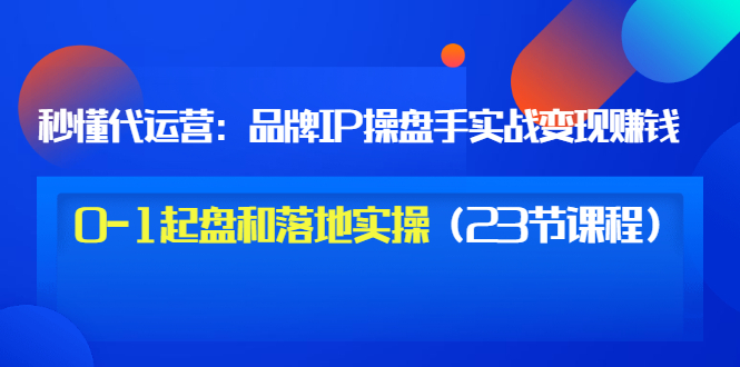 【副业项目3634期】代运营操盘手入门课：品牌IP操盘手实战赚钱，0-1起盘和落地实操（23节课程）-千图副业网