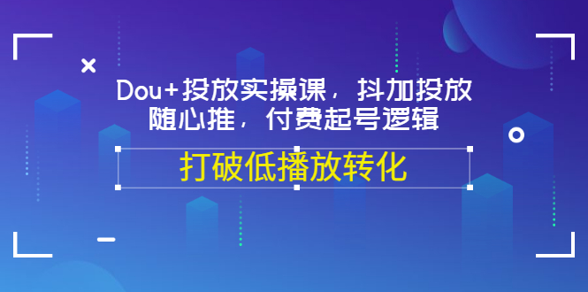 【副业项目3668期】怎么投dou+最有效：Dou+投放实操课，付费起号逻辑，打破低播放转化-千图副业网