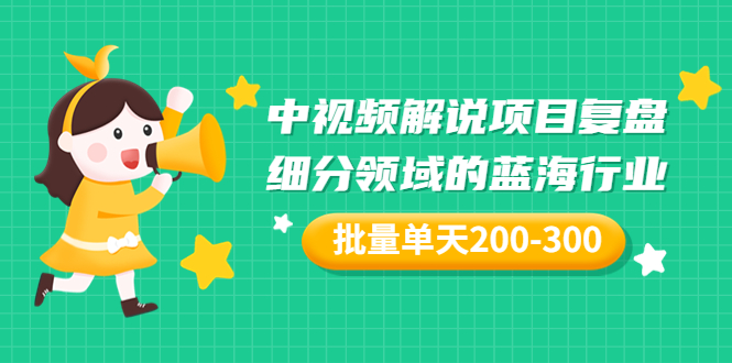 【副业项目3713期】中视频解说项目复盘：细分领域的蓝海行业，批量单天200-300收益-千图副业网