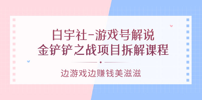 【副业项目3722期】游戏号解说实战教程：金铲铲之战项目拆解课程，怎样做游戏解说赚钱-千图副业网