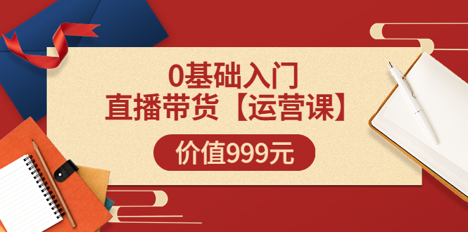 【副业项目3751期】交个朋友运营课：0基础入门直播带货运营篇，怎样做好直播带货-千图副业网