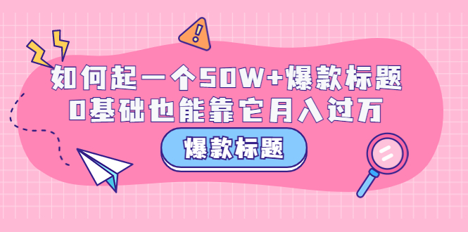 【副业项目3801期】爆款标题训练营：如何起爆款标题，0基础也能靠它月入过万-千图副业网