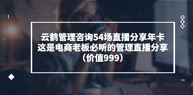 【副业项目3843期】云鹤管理咨询54场直播分享年卡：电商公司团队管理经验分享，电商公司怎么管理-千图副业网