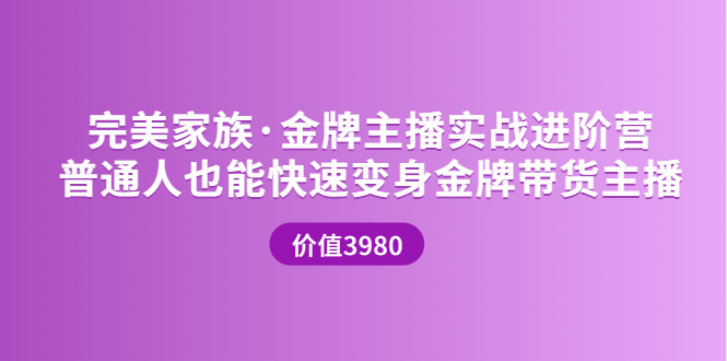 【副业项目3857期】完美家族·金牌主播实战进阶营，普通人也能快速变身金牌带货主播-千图副业网