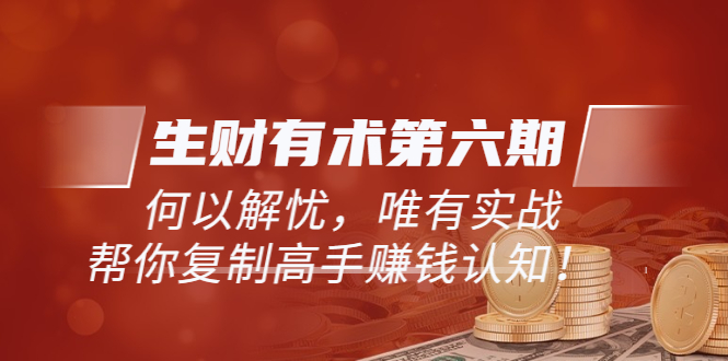 【副业项目3919期】《生财有术第六期-同步更新》何以解忧，唯有实战，帮你复制高手赚钱认知-千图副业网