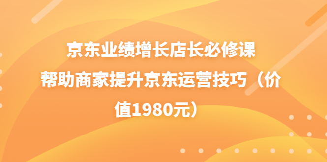 【副业项目3921期】京东业绩增长店长必修课：帮助商家提升京东运营技巧-千图副业网