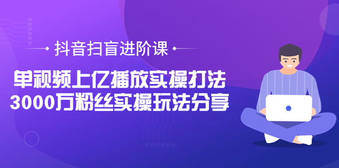 【副业项目3922期】抖音扫盲进阶课：单视频上亿播放实操打法，3000万粉丝实操玩法分享！-千图副业网