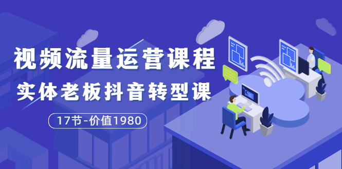 【副业项目3929期】大毛短视频流量运营课程：实体老板抖音转型课，实体店怎么玩抖音-千图副业网