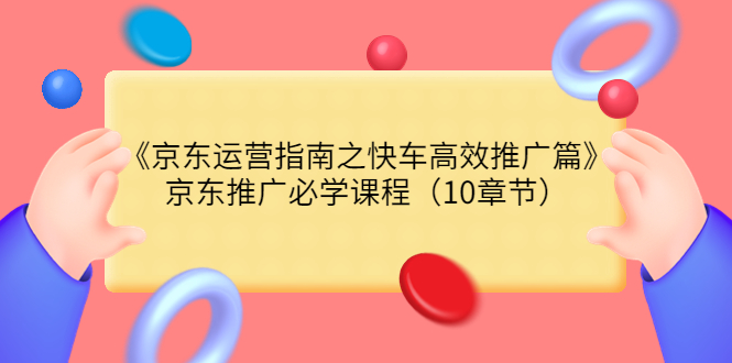 【副业项目3930期】京东运营指南之快车高效推广篇，京东推广必学课程（10章节）-千图副业网