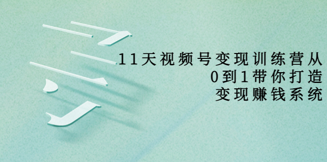 【副业项目4003期】11天视频号变现训练营，从0到1打造变现赚钱系统-千图副业网