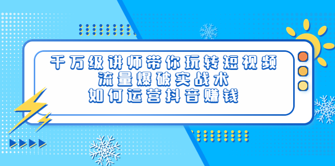 【副业项目4020期】千万级讲师带你玩转短视频，流量爆破实战术，如何运营抖音赚钱-千图副业网