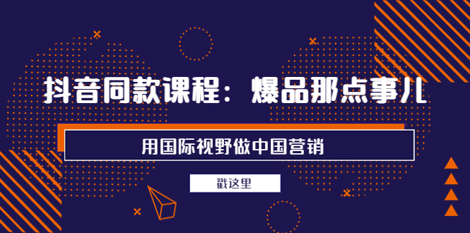 【副业项目4090期】抖音同款课程：爆品那点事儿，用国际视野做中国营销（20节课）-千图副业网