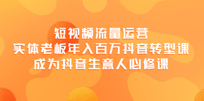 【副业项目4118期】短视频流量运营，实体老板年入百万-抖音转型课，成为抖音生意人的必修课-千图副业网