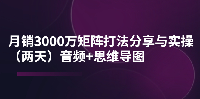 【副业项目4119期】某线下培训：月销3000万矩阵打法分享与实操（两天）音频+思维导图-千图副业网