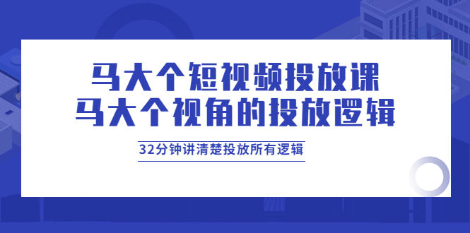 【副业项目4129期】马大个短视频投放课，马大个视角的投放逻辑，32分钟讲清楚投放所有逻辑-千图副业网