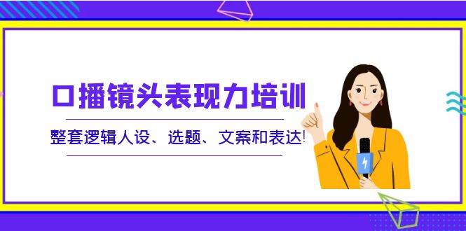 【副业项目4138期】口播镜头表现力培训：整套逻辑人设、选题、文案和表达-千图副业网