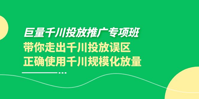 【副业项目4141期】巨量千川投放推广专项班，带你走出千川投放误区正确使用千川规模化放量-千图副业网