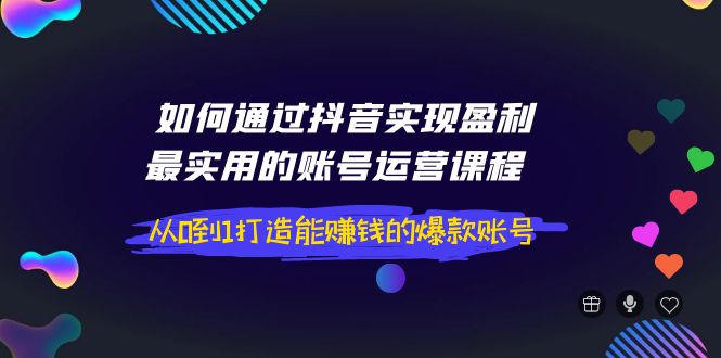 【副业项目4143期】如何通过抖音实现盈利，最实用的账号运营课程 从0到1打造能赚钱的爆款账号-千图副业网