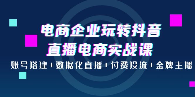 【副业项目4147期】电商企业玩转抖音直播电商实战课：账号搭建+数据化直播+付费投流+金牌主播-千图副业网