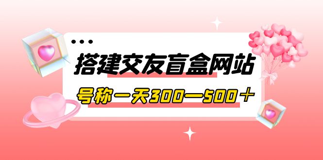 【副业项目4156期】交友盲盒网站搭建教程，号称一天300—500＋【源码+教程】-千图副业网