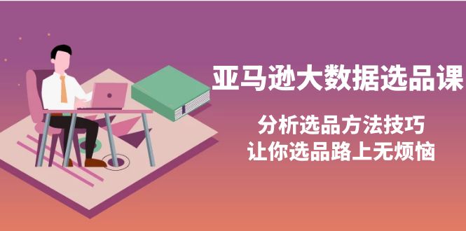 【副业项目4166期】亚马逊大数据选品课：分析亚马逊选品方法技巧，让你选品路上无烦恼-千图副业网