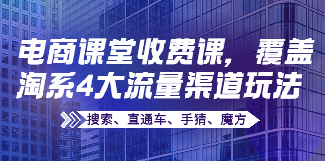 【副业项目4186期】某电商课堂收费课，覆盖淘系4大流量渠道玩法【搜索、直通车、手猜、魔方】-千图副业网