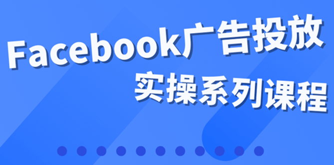 【副业项目4204期】百万级广告操盘手带你玩Facebook全系列投放：运营和广告优化技能实操-千图副业网