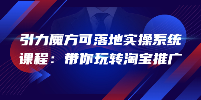 【副业项目4207期】2022引力魔方可落地实操系统课程：带你玩转淘宝推广-千图副业网