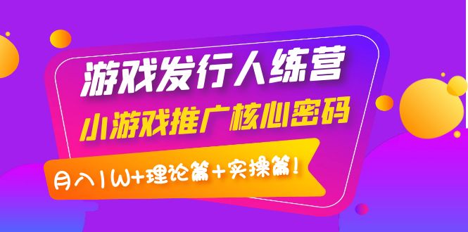 【副业项目4213期】游戏发行人项目：小游戏推广核心密码，月入1W+理论篇+实操篇！-千图副业网