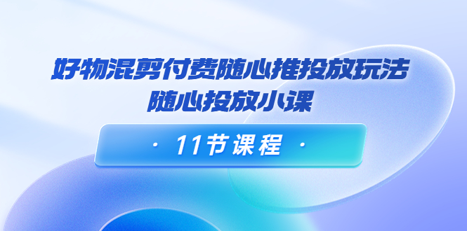 【副业项目4228期】万三·好物混剪付费随心推投放玩法，随心投放小课（11节课程）-千图副业网