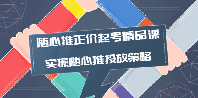 【副业项目4235期】随心推正价起号精品课，实操随心推投放策略（5节课-价值298）-千图副业网