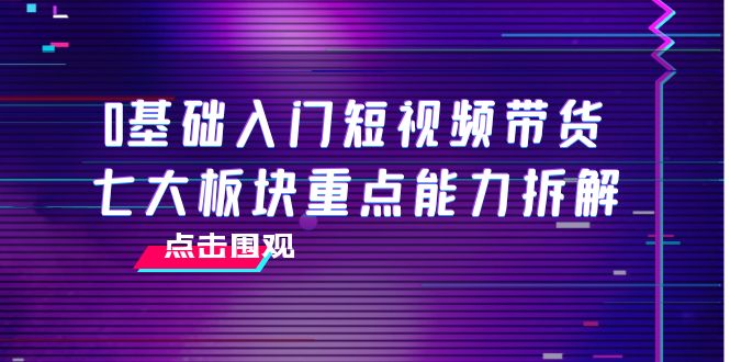 【副业项目4238期】0基础入门短视频带货，七大板块重点能力拆解，7节精品课4小时干货-千图副业网