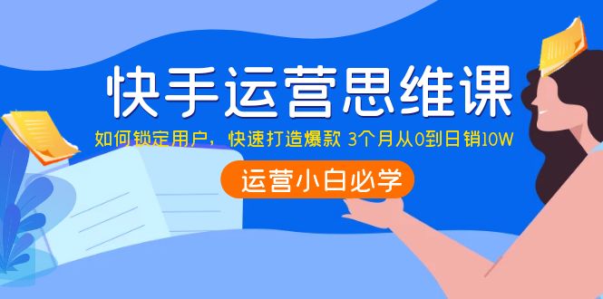 【副业项目4241期】快手运营思维课：如何锁定用户，快速打造爆款 3个月从0到日销10W-千图副业网