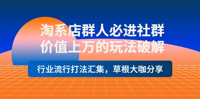 【副业项目4254期】淘系店群人必进社群，价值上万的玩法破解，行业流行打法汇集，草根大咖分享-千图副业网