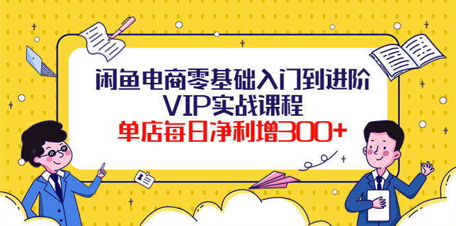 【副业项目4310期】闲鱼电商零基础入门到进阶VIP实战课程，单店每日净利增300+-千图副业网