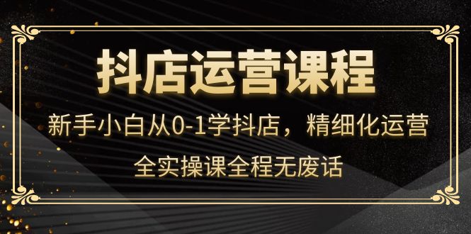 【副业项目4319期】抖店运营实操课：新手小白从0-1学抖店，精细化运营-千图副业网