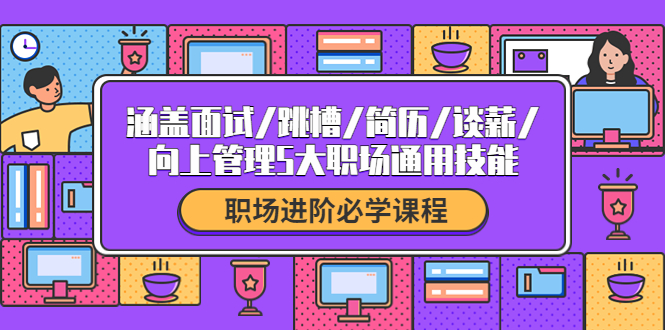 【副业项目4339期】职场进阶必学课程：涵盖面试/跳槽/简历/谈薪/向上管理5大职场通用技能-千图副业网